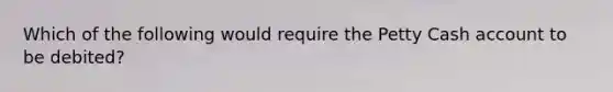 Which of the following would require the Petty Cash account to be debited?