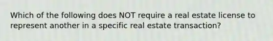 Which of the following does NOT require a real estate license to represent another in a specific real estate transaction?