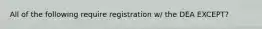 All of the following require registration w/ the DEA EXCEPT?