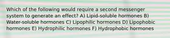 Which of the following would require a second messenger system to generate an effect? A) Lipid-soluble hormones B) Water-soluble hormones C) Lipophilic hormones D) Lipophobic hormones E) Hydrophilic hormones F) Hydrophobic hormones