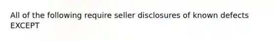 All of the following require seller disclosures of known defects EXCEPT