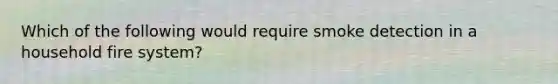 Which of the following would require smoke detection in a household fire system?