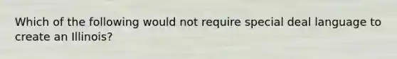 Which of the following would not require special deal language to create an Illinois?