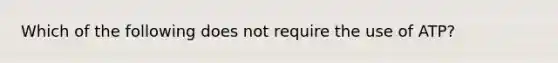 Which of the following does not require the use of ATP?