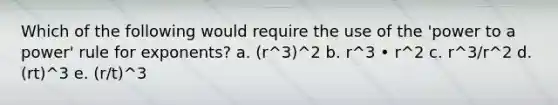 Which of the following would require the use of the 'power to a power' rule for exponents? a. (r^3)^2 b. r^3 • r^2 c. r^3/r^2 d. (rt)^3 e. (r/t)^3