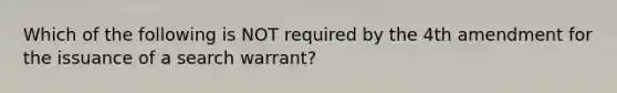 Which of the following is NOT required by the 4th amendment for the issuance of a search warrant?