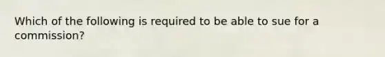 Which of the following is required to be able to sue for a commission?