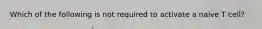 Which of the following is not required to activate a naive T cell?