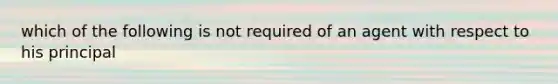 which of the following is not required of an agent with respect to his principal