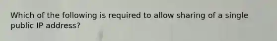 Which of the following is required to allow sharing of a single public IP address?