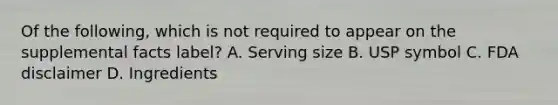 Of the following, which is not required to appear on the supplemental facts label? A. Serving size B. USP symbol C. FDA disclaimer D. Ingredients