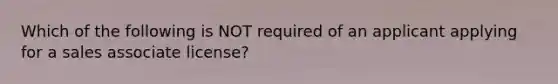 Which of the following is NOT required of an applicant applying for a sales associate license?