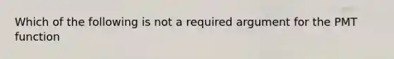 Which of the following is not a required argument for the PMT function