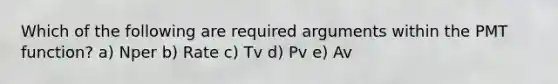 Which of the following are required arguments within the PMT function? a) Nper b) Rate c) Tv d) Pv e) Av