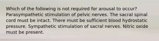 Which of the following is not required for arousal to occur? Parasympathetic stimulation of pelvic nerves. The sacral spinal cord must be intact. There must be sufficient blood hydrostatic pressure. Sympathetic stimulation of sacral nerves. Nitric oxide must be present.