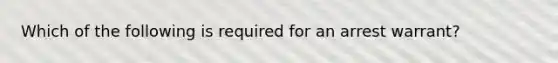 Which of the following is required for an arrest warrant?