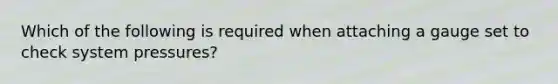 Which of the following is required when attaching a gauge set to check system pressures?