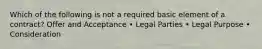 Which of the following is not a required basic element of a contract? Offer and Acceptance • Legal Parties • Legal Purpose • Consideration