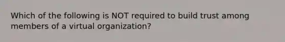 Which of the following is NOT required to build trust among members of a virtual organization?