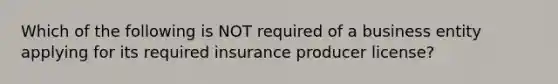 Which of the following is NOT required of a business entity applying for its required insurance producer license?