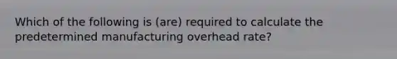 Which of the following is (are) required to calculate the predetermined manufacturing overhead rate?