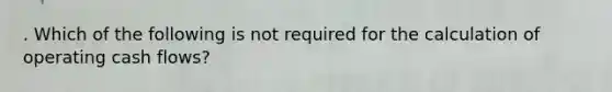 . Which of the following is not required for the calculation of operating cash flows?
