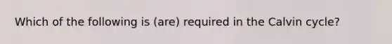 Which of the following is (are) required in the Calvin cycle?