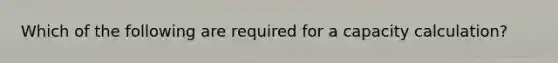 Which of the following are required for a capacity calculation?