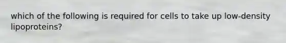 which of the following is required for cells to take up low-density lipoproteins?