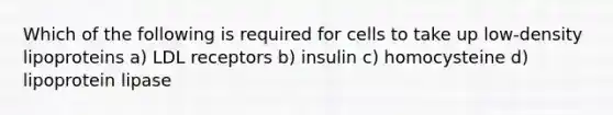 Which of the following is required for cells to take up low-density lipoproteins a) LDL receptors b) insulin c) homocysteine d) lipoprotein lipase