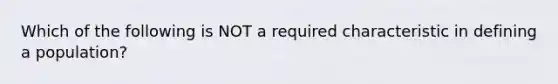 Which of the following is NOT a required characteristic in defining a population?