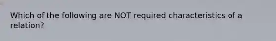 Which of the following are NOT required characteristics of a relation?