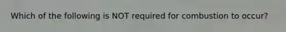 Which of the following is NOT required for combustion to occur?