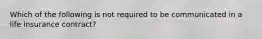 Which of the following is not required to be communicated in a life insurance contract?