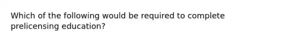 Which of the following would be required to complete prelicensing education?