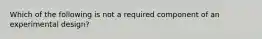 Which of the following is not a required component of an experimental design?