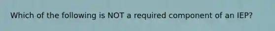 Which of the following is NOT a required component of an IEP?