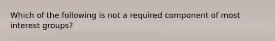 Which of the following is not a required component of most interest groups?