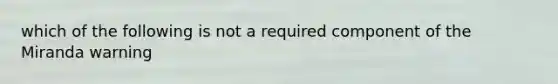 which of the following is not a required component of the Miranda warning