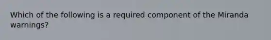 Which of the following is a required component of the Miranda warnings?