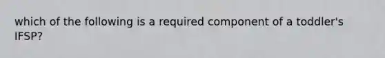which of the following is a required component of a toddler's IFSP?