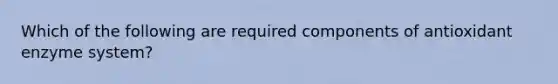 Which of the following are required components of antioxidant enzyme system?