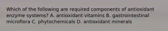 Which of the following are required components of antioxidant enzyme systems? A. antioxidant vitamins B. gastrointestinal microflora C. phytochemicals D. antioxidant minerals