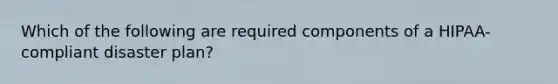 Which of the following are required components of a HIPAA-compliant disaster plan?