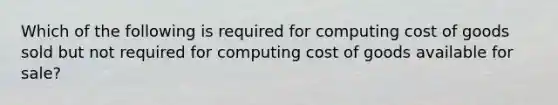 Which of the following is required for computing cost of goods sold but not required for computing cost of goods available for sale?