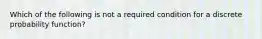 Which of the following is not a required condition for a discrete probability function?