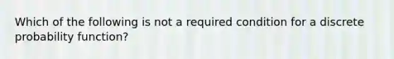 Which of the following is not a required condition for a discrete probability function?