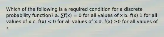 Which of the following is a required condition for a discrete probability function? a. ∑f(x) = 0 for all values of x b. f(x) 1 for all values of x c. f(x) < 0 for all values of x d. f(x) ≥0 for all values of x