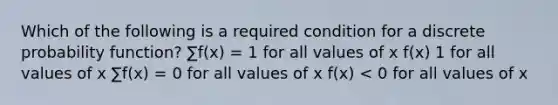 Which of the following is a required condition for a discrete probability function? ∑f(x) = 1 for all values of x f(x) 1 for all values of x ∑f(x) = 0 for all values of x f(x) < 0 for all values of x