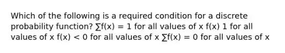 Which of the following is a required condition for a discrete probability function? ∑f(x) = 1 for all values of x f(x) 1 for all values of x f(x) < 0 for all values of x ∑f(x) = 0 for all values of x